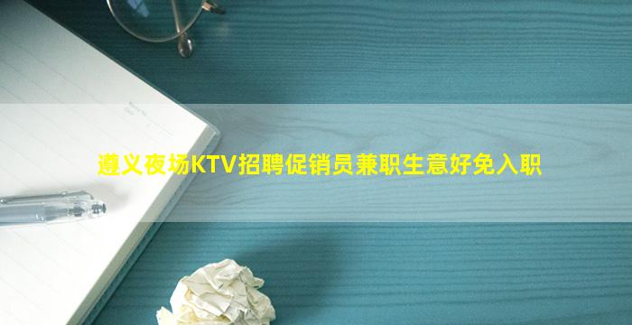 遵义夜场KTV招聘促销员兼职生意好免入职